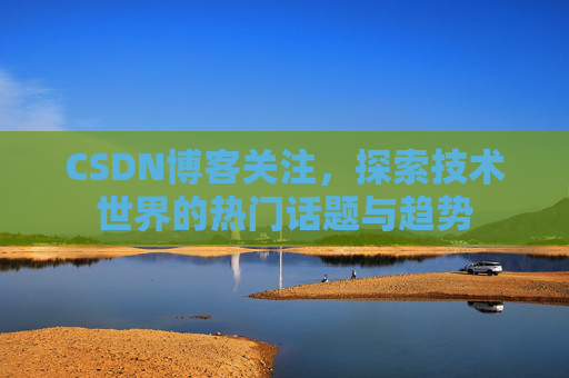 CSDN博客关注，探索技术世界的热门话题与趋势